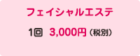 フェイシャルエステ 1回 3,000円（税別）